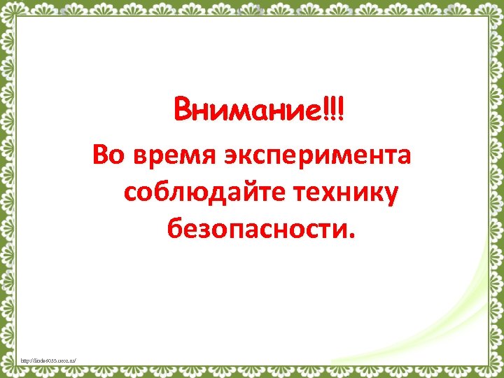 Внимание!!! Во время эксперимента соблюдайте технику безопасности. http: //linda 6035. ucoz. ru/ 