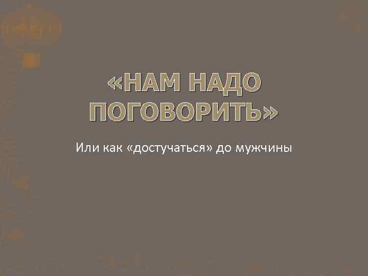  «НАМ НАДО ПОГОВОРИТЬ» Или как «достучаться» до мужчины 