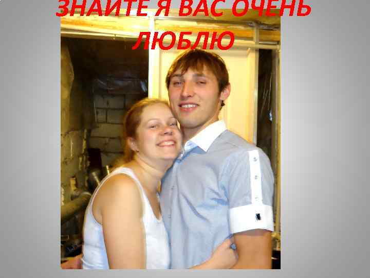 ЗНАЙТЕ Я ВАС ОЧЕНЬ ЛЮБЛЮ 