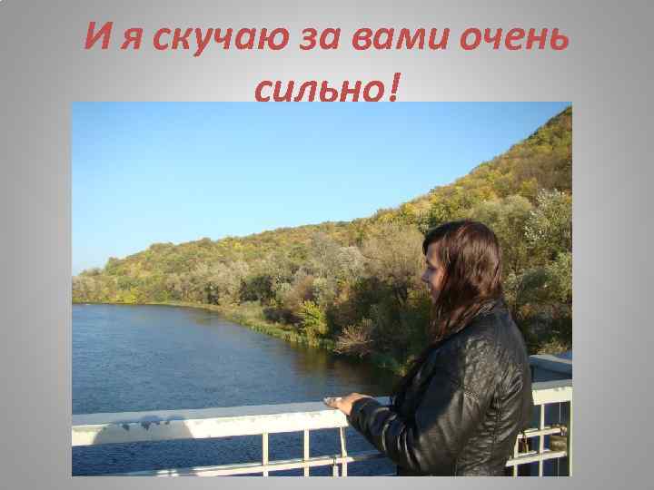 И я скучаю за вами очень сильно! 