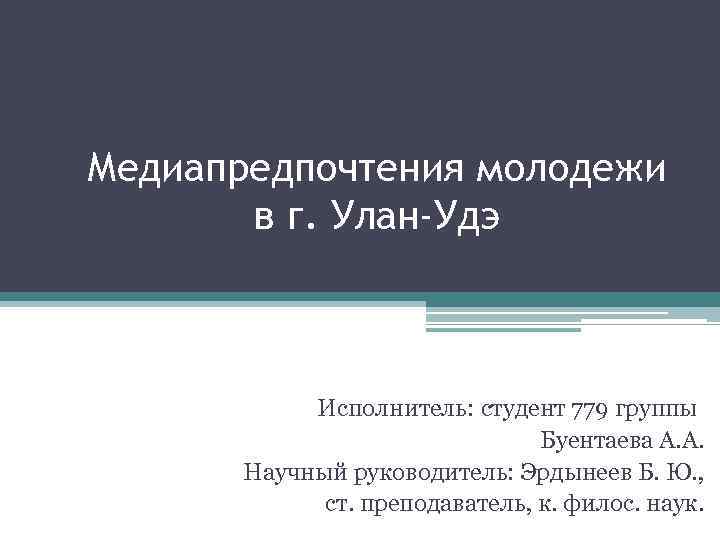 Медиапредпочтения молодежи в г. Улан-Удэ Исполнитель: студент 779 группы Буентаева А. А. Научный руководитель: