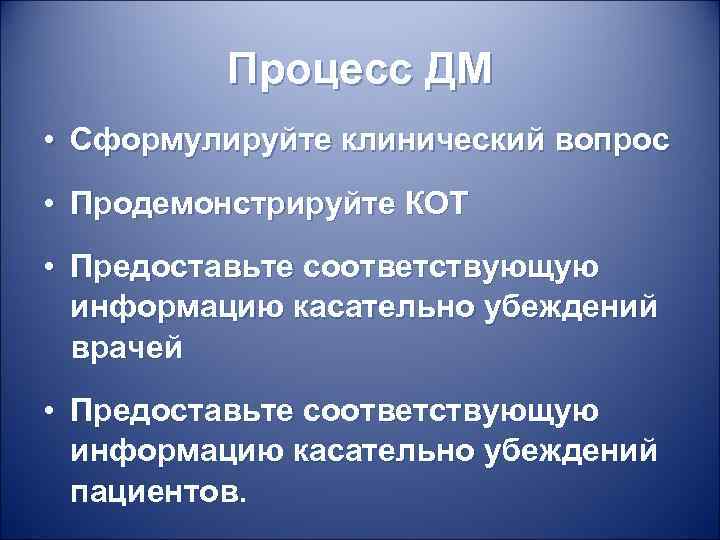 Процесс ДМ • Сформулируйте клинический вопрос • Продемонстрируйте КОТ • Предоставьте соответствующую информацию касательно