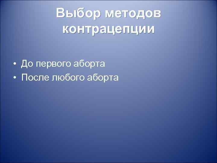 Выбор методов контрацепции • До первого аборта • После любого аборта 