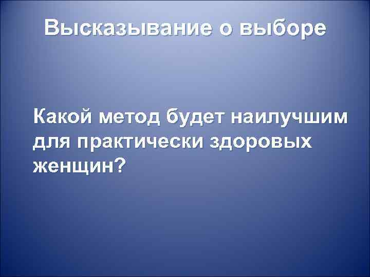 Высказывание о выборе Какой метод будет наилучшим для практически здоровых женщин? 