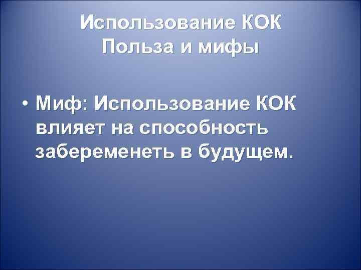 Использование КОК Польза и мифы • Миф: Использование КОК влияет на способность забеременеть в