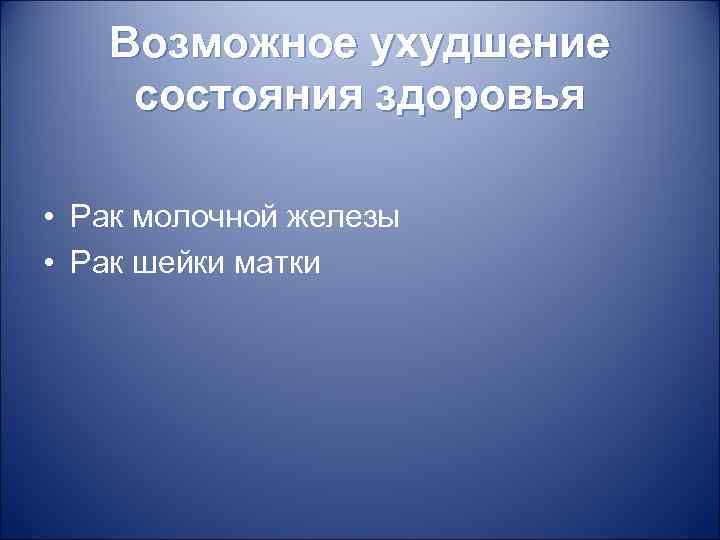 Возможное ухудшение состояния здоровья • Рак молочной железы • Рак шейки матки 