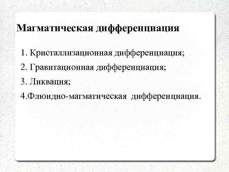 Магматическая дифференциация 1. Кристаллизационная дифференциация; 2. Гравитационная дифференциация; 3. Ликвация; 4. Флюидно-магматическая дифференциация. 