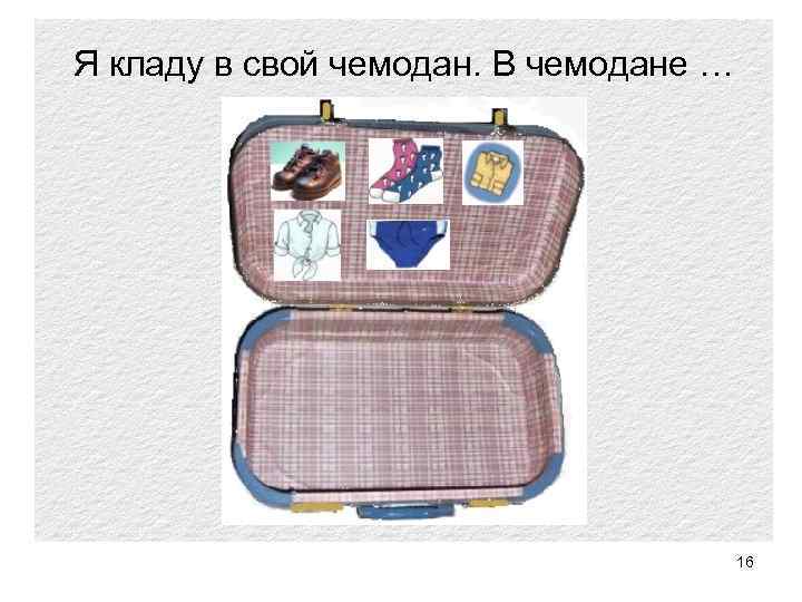 Я кладу в свой чемодан. В чемодане … 16 