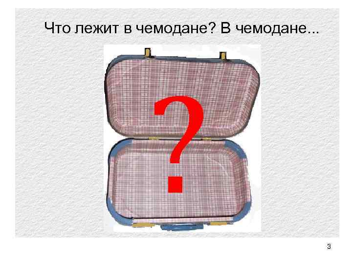 Что лежит в чемодане? В чемодане. . . ? лежат … 3 