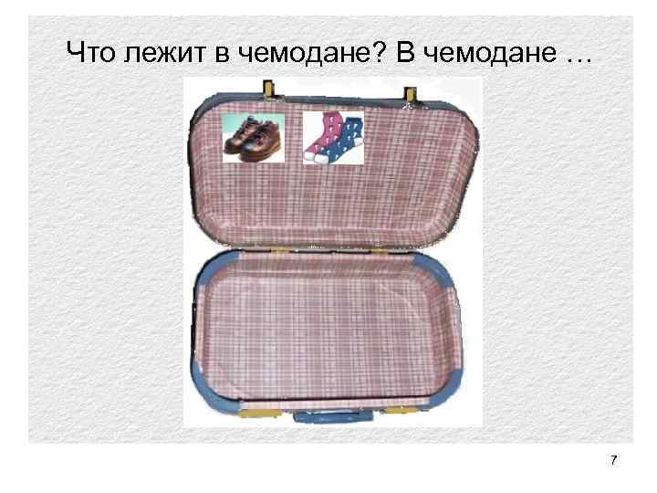 Что лежит в чемодане? В чемодане … … 7 