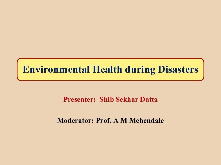 Environmental Health during Disasters Presenter: Shib Sekhar Datta Moderator: Prof. A M Mehendale 