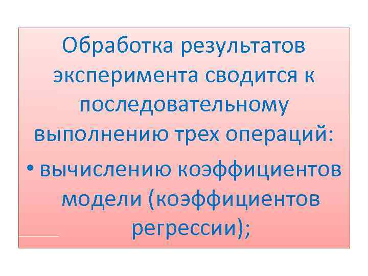 Обработка результатов эксперимента сводится к последовательному выполнению трех операций: • вычислению коэффициентов модели (коэффициентов
