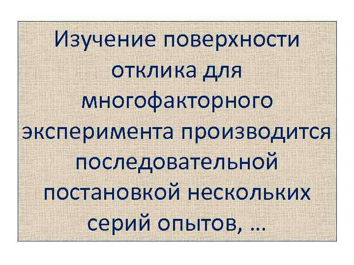 Изучение поверхности отклика для многофакторного эксперимента производится последовательной постановкой нескольких серий опытов, … 