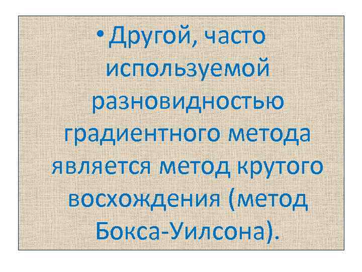  • Другой, часто используемой разновидностью градиентного метода является метод крутого восхождения (метод Бокса-Уилсона).