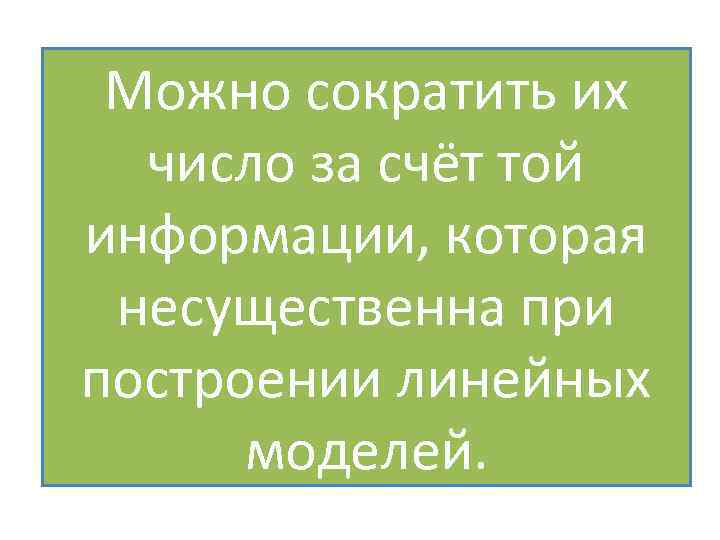 Можно сократить их число за счёт той информации, которая несущественна при построении линейных моделей.