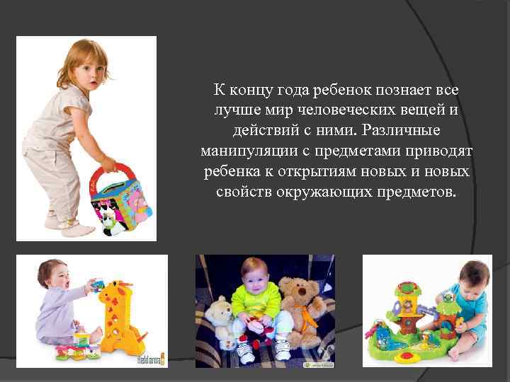 К концу года ребенок познает все лучше мир человеческих вещей и действий с ними.