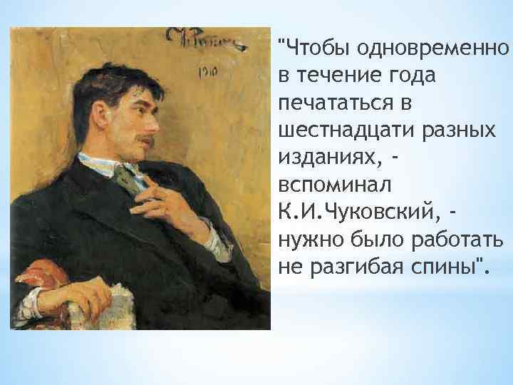 "Чтобы одновременно в течение года печататься в шестнадцати разных изданиях, вспоминал К. И. Чуковский,