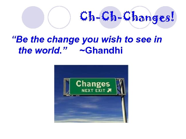 Ch-Ch-Changes! “Be the change you wish to see in the world. ” ~Ghandhi 