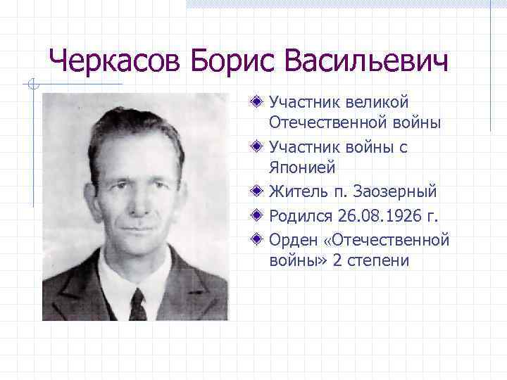 Черкасов Борис Васильевич Участник великой Отечественной войны Участник войны с Японией Житель п. Заозерный