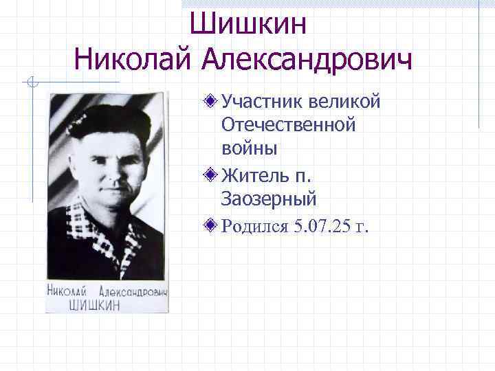 Шишкин Николай Александрович Участник великой Отечественной войны Житель п. Заозерный Родился 5. 07. 25