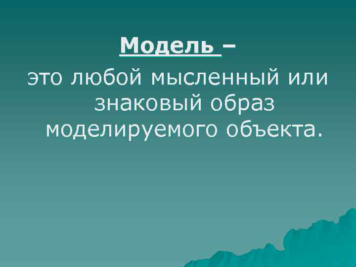 Модель – это любой мысленный или знаковый образ моделируемого объекта. 