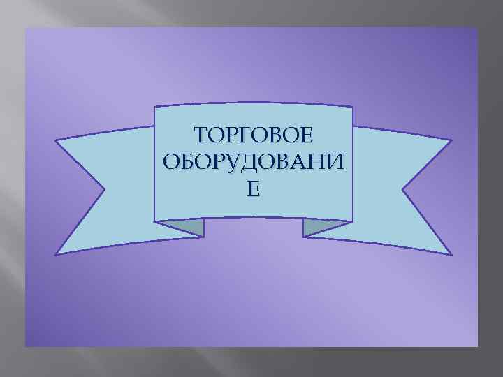 ТОРГОВОЕ ОБОРУДОВАНИ Е 