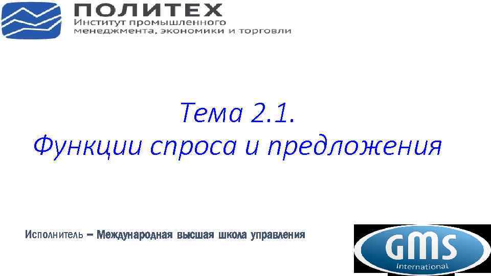 Тема 2. 1. Функции спроса и предложения Исполнитель – Международная высшая школа управления 
