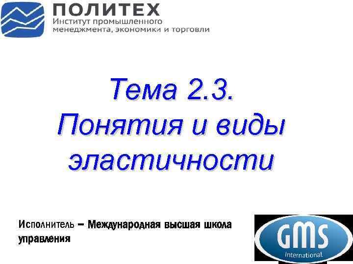 Тема 2. 3. Понятия и виды эластичности Исполнитель – Международная высшая школа управления 