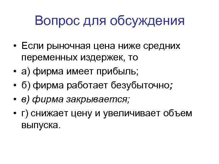 Вопрос для обсуждения • Если рыночная цена ниже средних переменных издержек, то • а)