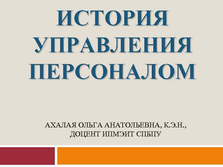 ИСТОРИЯ УПРАВЛЕНИЯ ПЕРСОНАЛОМ АХАЛАЯ ОЛЬГА АНАТОЛЬЕВНА, К. Э. Н. , ДОЦЕНТ ИПМЭИТ СПБПУ 