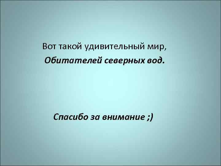  Вот такой удивительный мир, Обитателей северных вод. Спасибо за внимание ; ) 