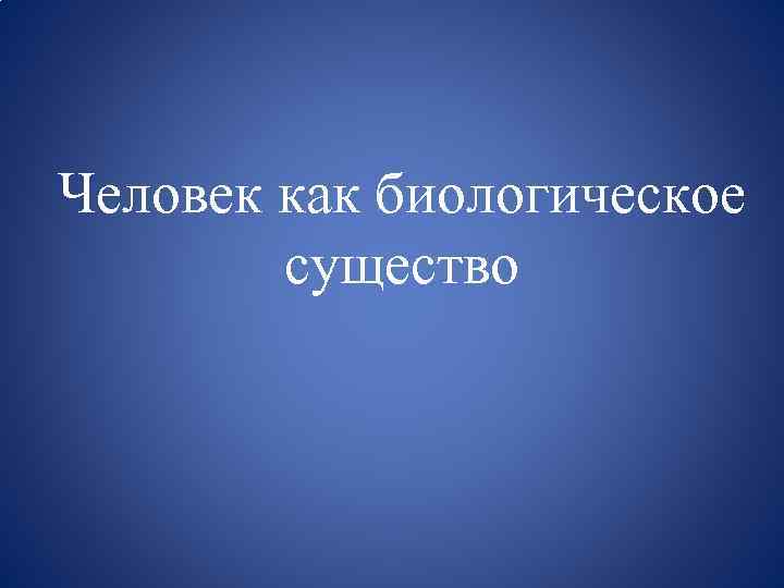 Человек как биологическое существо 