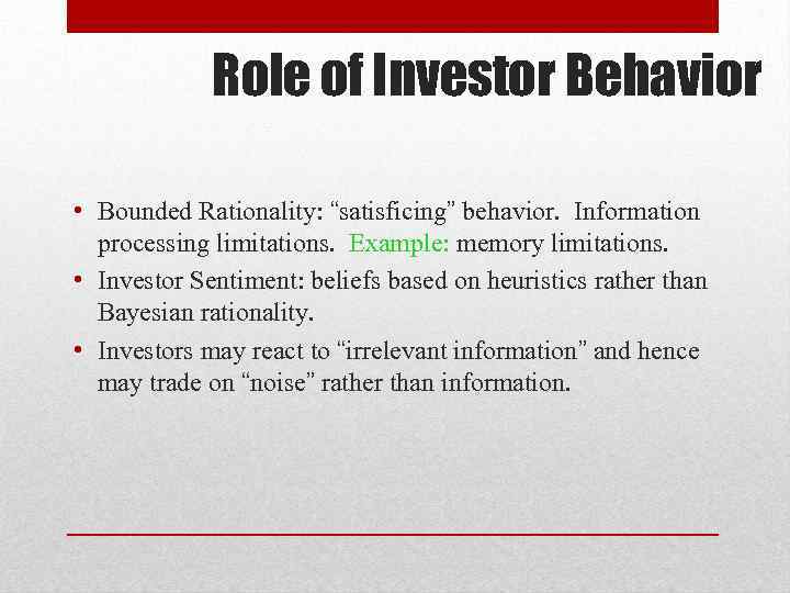 Role of Investor Behavior • Bounded Rationality: “satisficing” behavior. Information processing limitations. Example: memory