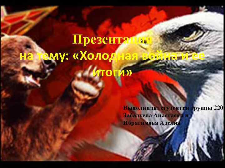  Презентация на тему: «Холодная война и ее итоги» Выполнили: студентки группы 220 Забалуева