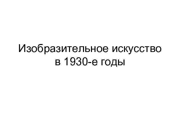 Изобразительное искусство в 1930 -е годы 