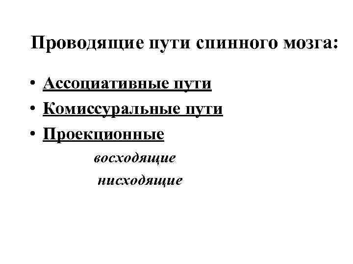 Проводящие пути спинного мозга: • Ассоциативные пути • Комиссуральные пути • Проекционные восходящие нисходящие