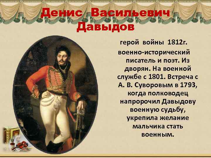 Денис Васильевич Давыдов герой войны 1812 г. военно-исторический писатель и поэт. Из дворян. На