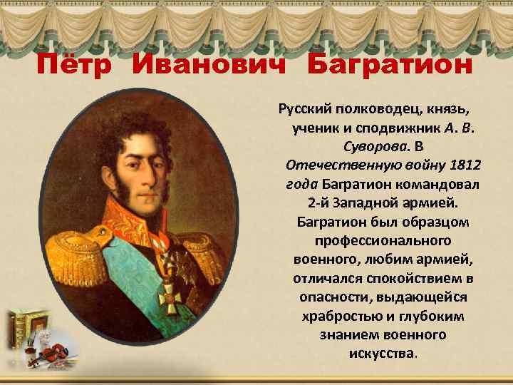 Пётр Иванович Багратион Русский полководец, князь, ученик и сподвижник А. В. Суворова. В Отечественную