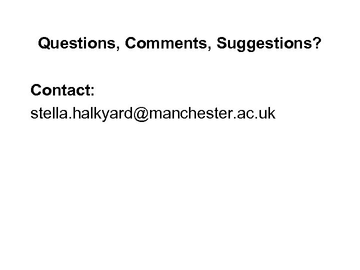 Questions, Comments, Suggestions? Contact: stella. halkyard@manchester. ac. uk 