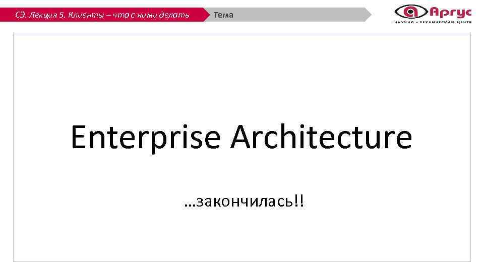 СЭ. Лекция 5. Клиенты – что с ними делать Тема Enterprise Architecture …закончилась!! 