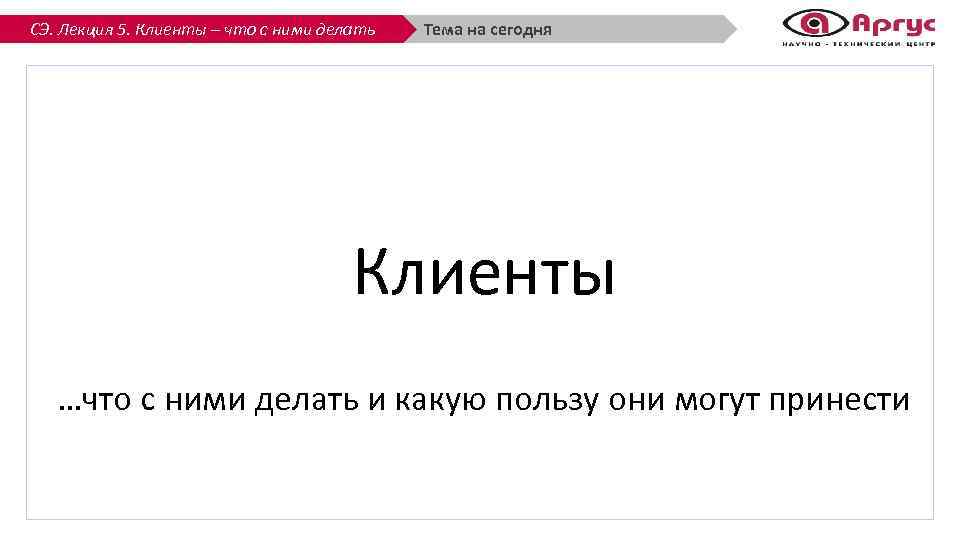 СЭ. Лекция 5. Клиенты – что с ними делать Тема на сегодня Клиенты …что