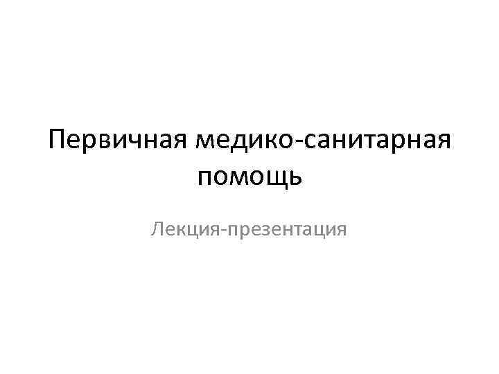 Первичная медико-санитарная помощь Лекция-презентация 