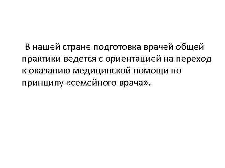 В нашей стране подготовка врачей общей практики ведется с ориентацией на переход к оказанию
