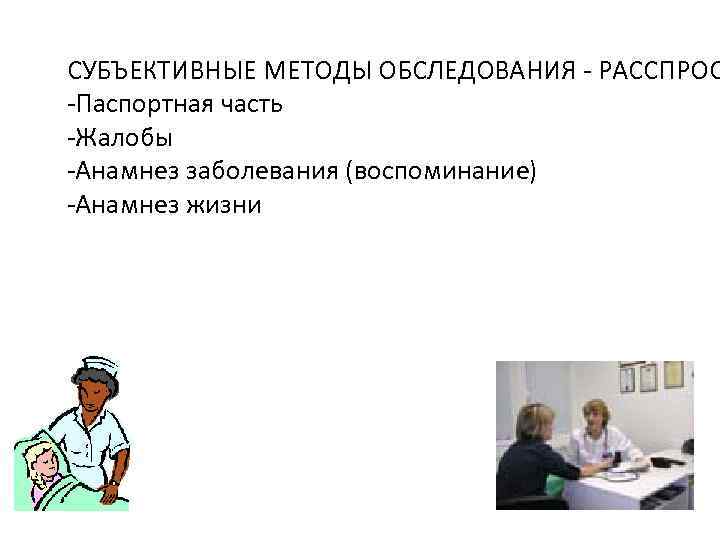 СУБЪЕКТИВНЫЕ МЕТОДЫ ОБСЛЕДОВАНИЯ - РАССПРОС -Паспортная часть -Жалобы -Анамнез заболевания (воспоминание) -Анамнез жизни 