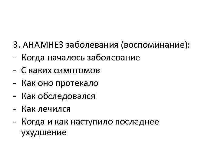 3. АНАМНЕЗ заболевания (воспоминание): - Когда началось заболевание - С каких симптомов - Как