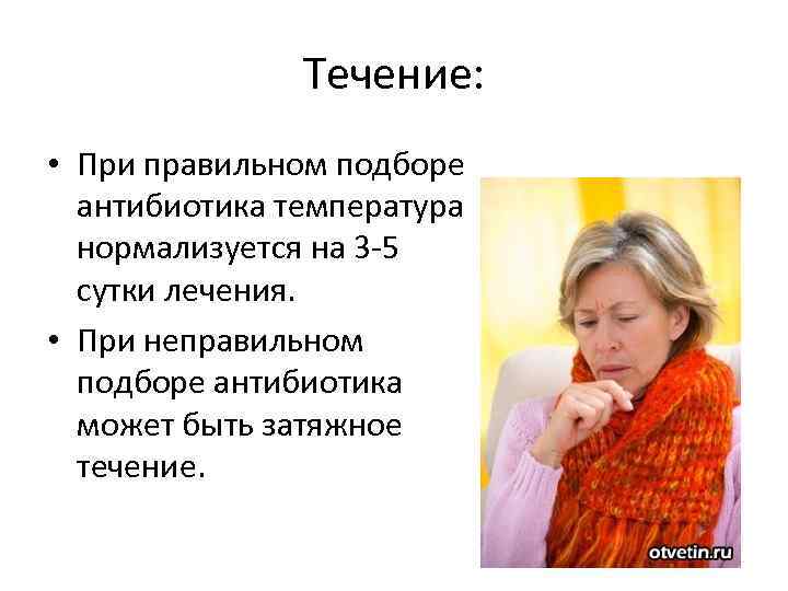 Течение: • При правильном подборе антибиотика температура нормализуется на 3 -5 сутки лечения. •
