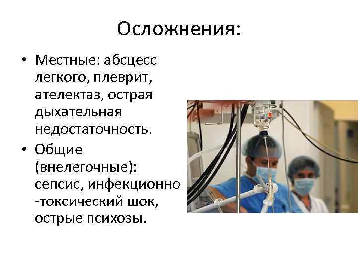 Осложнения: • Местные: абсцесс легкого, плеврит, ателектаз, острая дыхательная недостаточность. • Общие (внелегочные): сепсис,