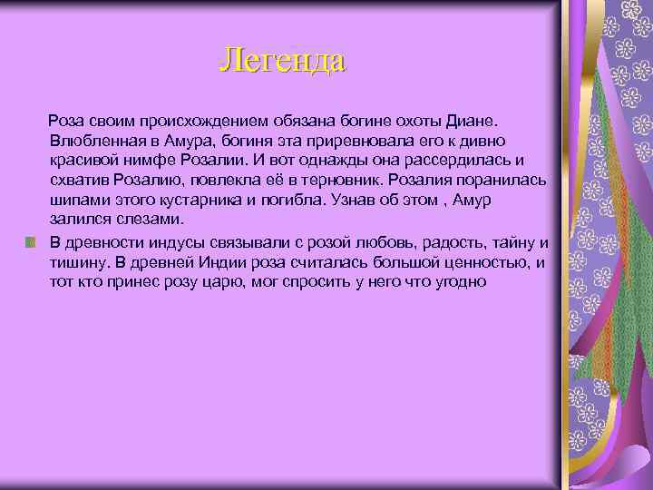 Легенда Роза своим происхождением обязана богине охоты Диане. Влюбленная в Амура, богиня эта приревновала