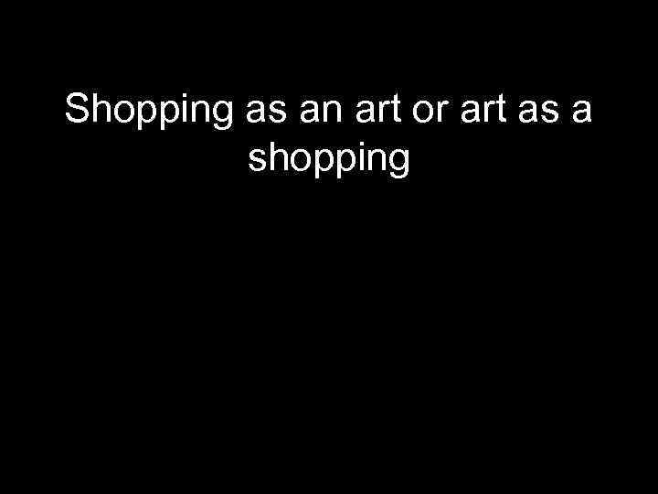 Shopping as an art or art as a shopping 