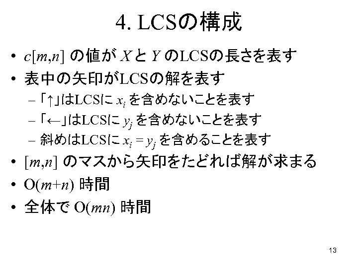 4. LCSの構成 • c[m, n] の値が X と Y のLCSの長さを表す • 表中の矢印がLCSの解を表す – 「↑」はLCSに